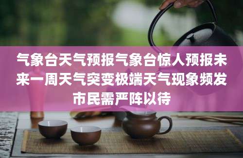 气象台天气预报气象台惊人预报未来一周天气突变极端天气现象频发市民需严阵以待