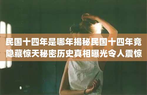 民国十四年是哪年揭秘民国十四年竟隐藏惊天秘密历史真相曝光令人震惊