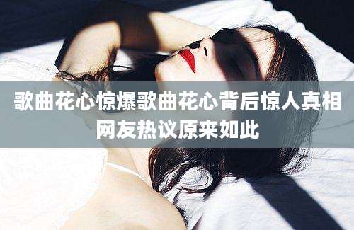 歌曲花心惊爆歌曲花心背后惊人真相网友热议原来如此