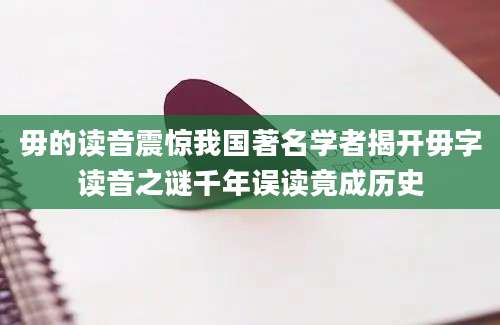 毋的读音震惊我国著名学者揭开毋字读音之谜千年误读竟成历史