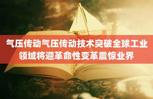 气压传动气压传动技术突破全球工业领域将迎革命性变革震惊业界