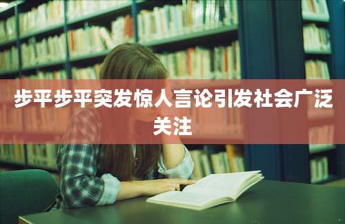 步平步平突发惊人言论引发社会广泛关注