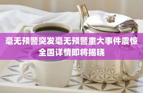 毫无预警突发毫无预警重大事件震惊全国详情即将揭晓