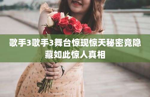 歌手3歌手3舞台惊现惊天秘密竟隐藏如此惊人真相