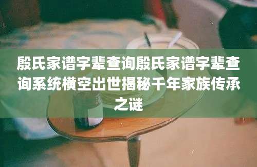 殷氏家谱字辈查询殷氏家谱字辈查询系统横空出世揭秘千年家族传承之谜
