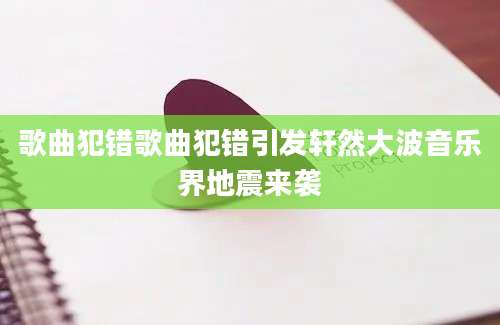歌曲犯错歌曲犯错引发轩然大波音乐界地震来袭