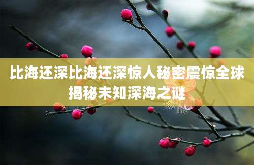 比海还深比海还深惊人秘密震惊全球揭秘未知深海之谜