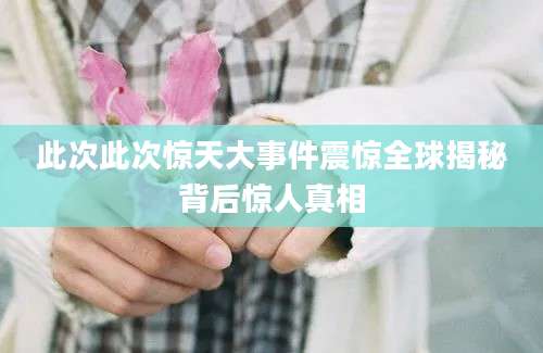 此次此次惊天大事件震惊全球揭秘背后惊人真相