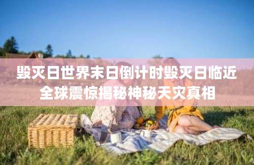 毁灭日世界末日倒计时毁灭日临近全球震惊揭秘神秘天灾真相
