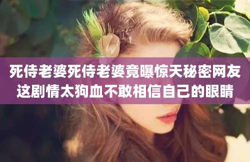 死侍老婆死侍老婆竟曝惊天秘密网友这剧情太狗血不敢相信自己的眼睛
