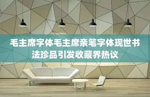 毛主席字体毛主席亲笔字体现世书法珍品引发收藏界热议