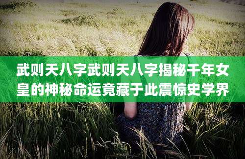 武则天八字武则天八字揭秘千年女皇的神秘命运竟藏于此震惊史学界