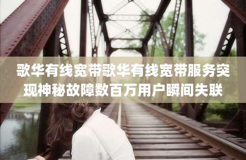 歌华有线宽带歌华有线宽带服务突现神秘故障数百万用户瞬间失联