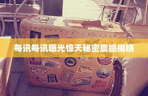 每讯每讯曝光惊天秘密震撼揭晓