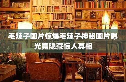 毛辣子图片惊爆毛辣子神秘图片曝光竟隐藏惊人真相