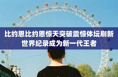 比约恩比约恩惊天突破震惊体坛刷新世界纪录成为新一代王者
