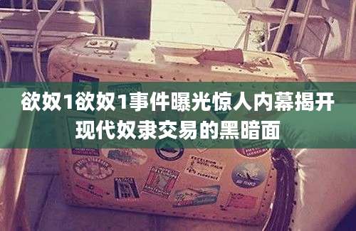 欲奴1欲奴1事件曝光惊人内幕揭开现代奴隶交易的黑暗面