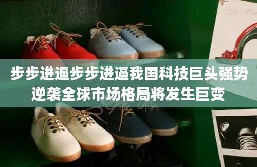 步步进逼步步进逼我国科技巨头强势逆袭全球市场格局将发生巨变
