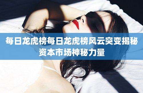 每日龙虎榜每日龙虎榜风云突变揭秘资本市场神秘力量