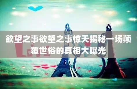 欲望之事欲望之事惊天揭秘一场颠覆世俗的真相大曝光