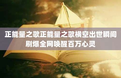 正能量之歌正能量之歌横空出世瞬间刷爆全网唤醒百万心灵
