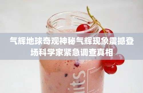 气辉地球奇观神秘气辉现象震撼登场科学家紧急调查真相