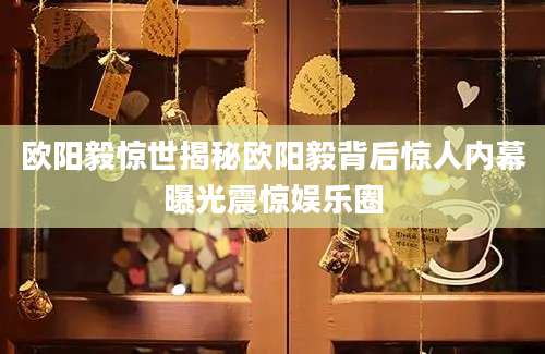 欧阳毅惊世揭秘欧阳毅背后惊人内幕曝光震惊娱乐圈