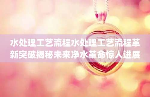 水处理工艺流程水处理工艺流程革新突破揭秘未来净水革命惊人进展