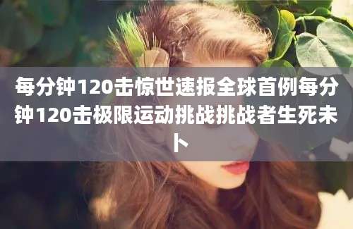 每分钟120击惊世速报全球首例每分钟120击极限运动挑战挑战者生死未卜
