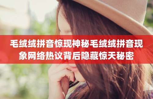 毛绒绒拼音惊现神秘毛绒绒拼音现象网络热议背后隐藏惊天秘密