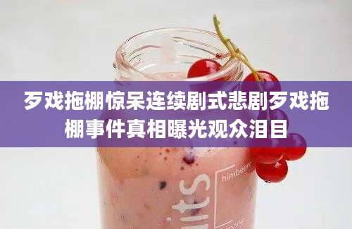 歹戏拖棚惊呆连续剧式悲剧歹戏拖棚事件真相曝光观众泪目