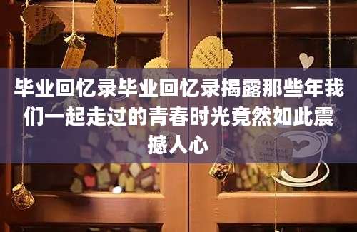 毕业回忆录毕业回忆录揭露那些年我们一起走过的青春时光竟然如此震撼人心