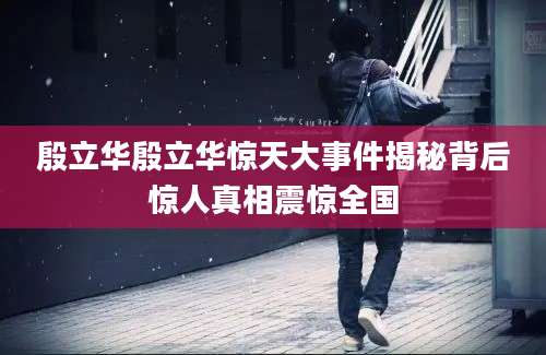 殷立华殷立华惊天大事件揭秘背后惊人真相震惊全国
