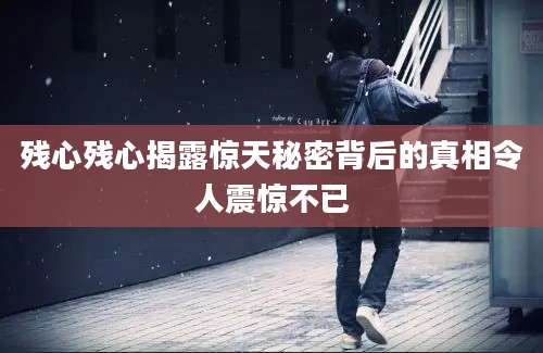 残心残心揭露惊天秘密背后的真相令人震惊不已