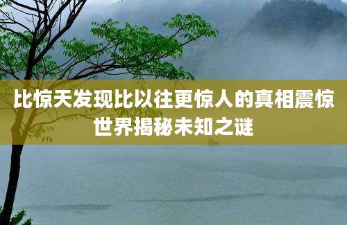 比惊天发现比以往更惊人的真相震惊世界揭秘未知之谜