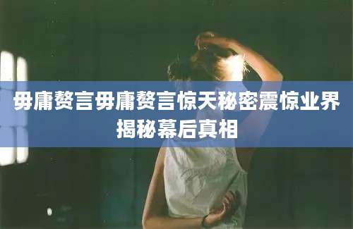 毋庸赘言毋庸赘言惊天秘密震惊业界揭秘幕后真相