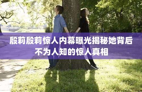 殷莉殷莉惊人内幕曝光揭秘她背后不为人知的惊人真相