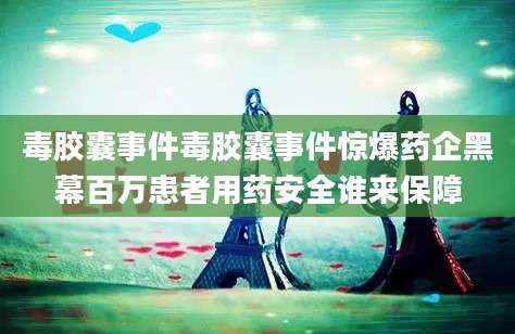 毒胶囊事件毒胶囊事件惊爆药企黑幕百万患者用药安全谁来保障