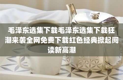 毛泽东选集下载毛泽东选集下载狂潮来袭全网免费下载红色经典掀起阅读新高潮