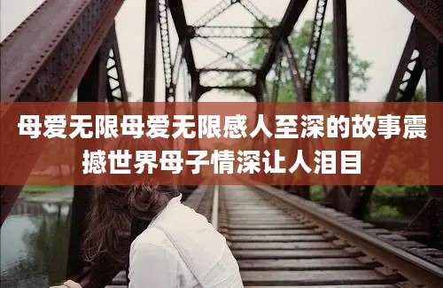 母爱无限母爱无限感人至深的故事震撼世界母子情深让人泪目
