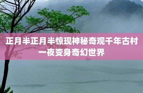 正月半正月半惊现神秘奇观千年古村一夜变身奇幻世界