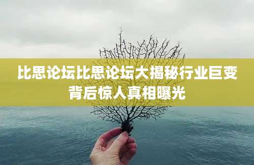 比思论坛比思论坛大揭秘行业巨变背后惊人真相曝光