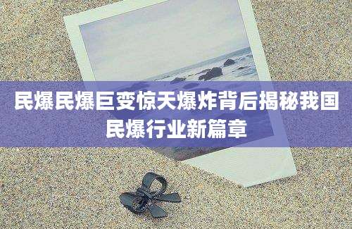 民爆民爆巨变惊天爆炸背后揭秘我国民爆行业新篇章