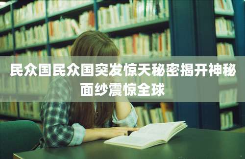 民众国民众国突发惊天秘密揭开神秘面纱震惊全球