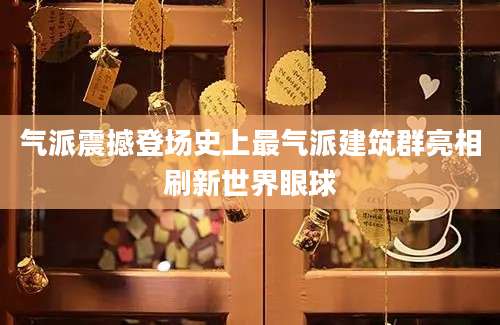 气派震撼登场史上最气派建筑群亮相刷新世界眼球