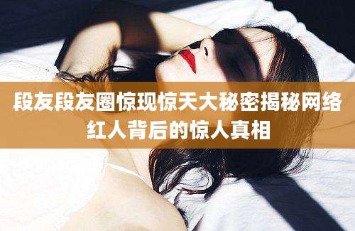段友段友圈惊现惊天大秘密揭秘网络红人背后的惊人真相