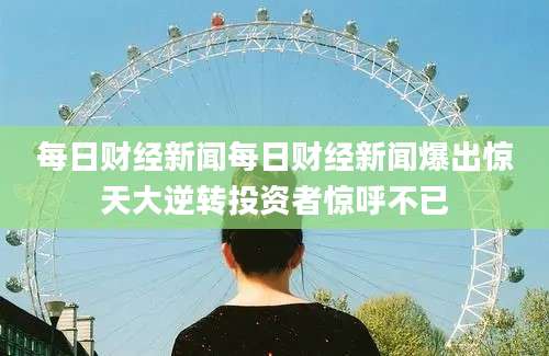 每日财经新闻每日财经新闻爆出惊天大逆转投资者惊呼不已