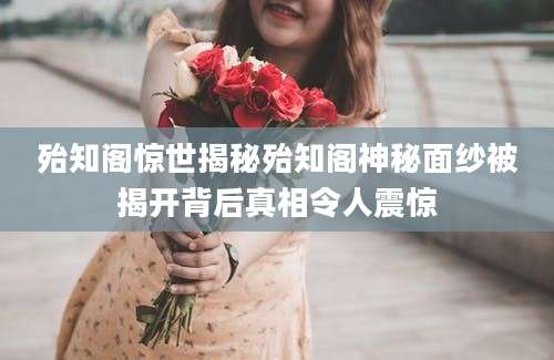殆知阁惊世揭秘殆知阁神秘面纱被揭开背后真相令人震惊