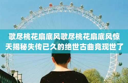 歌尽桃花扇底风歌尽桃花扇底风惊天揭秘失传已久的绝世古曲竟现世了