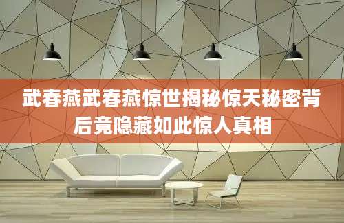 武春燕武春燕惊世揭秘惊天秘密背后竟隐藏如此惊人真相